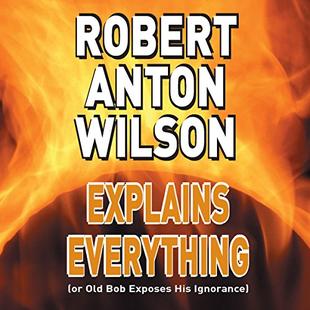 Robert Anton Wilson Explains Everything (or Old Bob Exposes His Ignorance) audiobook cover