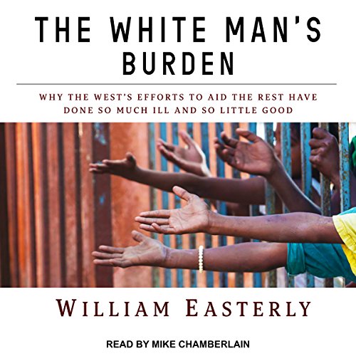 The White Man's Burden: Why the West's Efforts to Aid the Rest Have Done So Much Ill and So Little Good audiobook cover