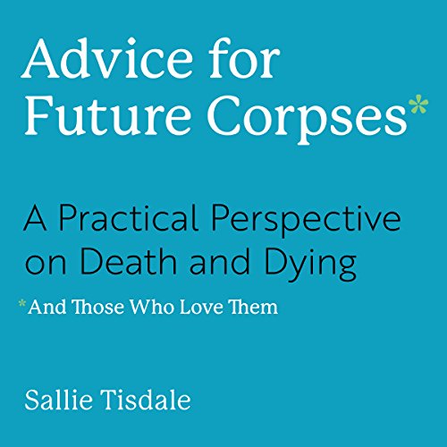 Advice for Future Corpses (and Those Who Love Them): A Practical Perspective on Death and Dying audiobook cover