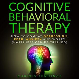 Cognitive Behavioral Therapy: How to Combat Depression, Fear, Anxiety and Worry (Happiness Can Be Trained) audiobook cover