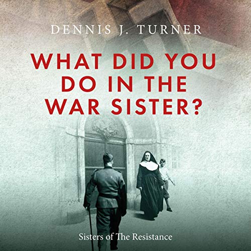 What Did You Do In The War, Sister?: Catholic Sisters in the WWII Nazi Resistance audiobook cover