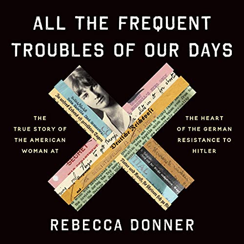 All the Frequent Troubles of Our Days: The True Story of the American Woman at the Heart of the German Resistance to Hitler audiobook cover