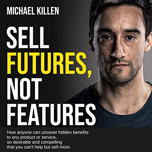 Sell Futures, Not Features: How anyone can uncover hidden benefits to any product or service, so desirable and compelling that you can't help but sell more audiobook cover