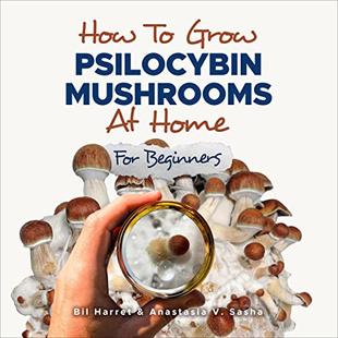 How to Grow Psilocybin Mushrooms at Home for Beginners: 5 Comprehensive Magic Mushroom Growing Methods & All You Need to Know About Psilocybin audiobook cover
