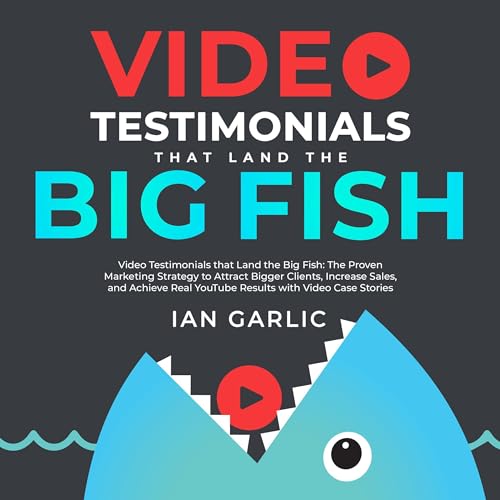 Video Testimonials That Land The Big Fish: The Proven Marketing Strategy to Attract Bigger Clients, Increase Sales, and Achieve Real YouTube Results with Video Case Stories audiobook cover