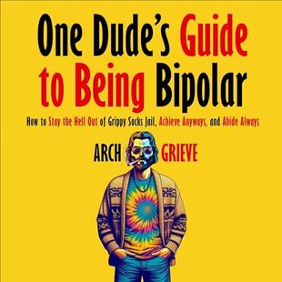 One Dude's Guide to Being Bipolar: How to Stay the Hell Out of Grippy Socks Jail, Achieve Anyways, and Abide Always audiobook cover